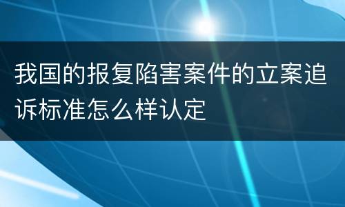 我国的报复陷害案件的立案追诉标准怎么样认定