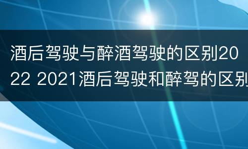酒后驾驶与醉酒驾驶的区别2022 2021酒后驾驶和醉驾的区别