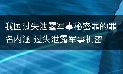 我国过失泄露军事秘密罪的罪名内涵 过失泄露军事机密
