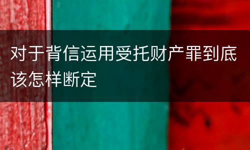 对于背信运用受托财产罪到底该怎样断定