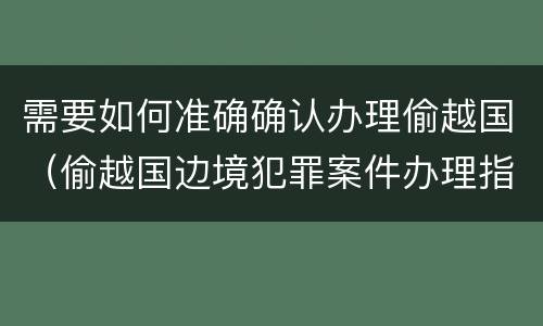 需要如何准确确认办理偷越国（偷越国边境犯罪案件办理指引）