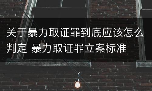 关于暴力取证罪到底应该怎么判定 暴力取证罪立案标准