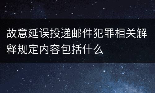 故意延误投递邮件犯罪相关解释规定内容包括什么