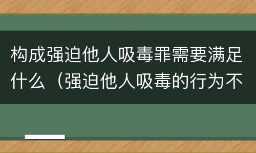 构成强迫他人吸毒罪需要满足什么（强迫他人吸毒的行为不构成犯罪）