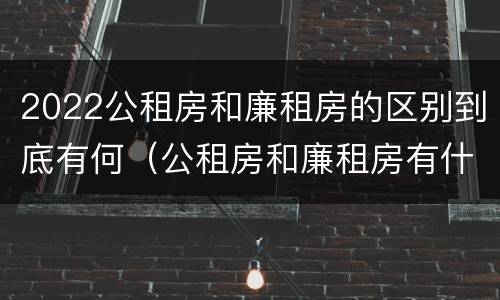 2022公租房和廉租房的区别到底有何（公租房和廉租房有什么区别?用户可以住一辈子吗?）