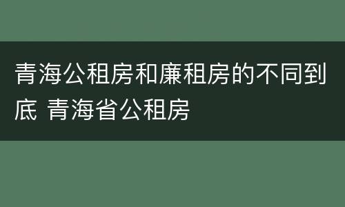 青海公租房和廉租房的不同到底 青海省公租房