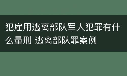 犯雇用逃离部队军人犯罪有什么量刑 逃离部队罪案例