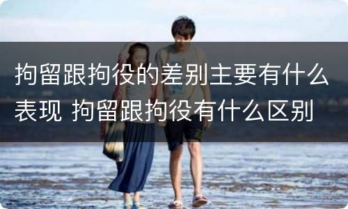 拘留跟拘役的差别主要有什么表现 拘留跟拘役有什么区别