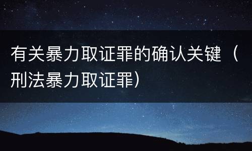 有关暴力取证罪的确认关键（刑法暴力取证罪）