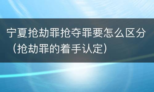 宁夏抢劫罪抢夺罪要怎么区分（抢劫罪的着手认定）