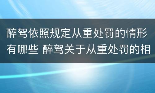 醉驾依照规定从重处罚的情形有哪些 醉驾关于从重处罚的相关规定