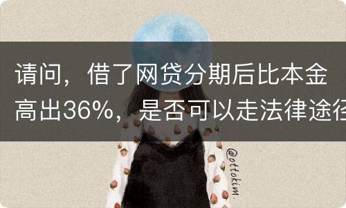 请问，借了网贷分期后比本金高出36%，是否可以走法律途径。