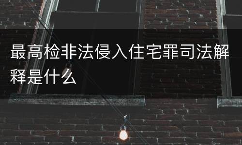 最高检非法侵入住宅罪司法解释是什么
