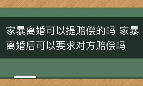 家暴离婚可以提赔偿的吗 家暴离婚后可以要求对方赔偿吗
