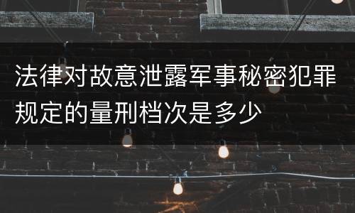 法律对故意泄露军事秘密犯罪规定的量刑档次是多少