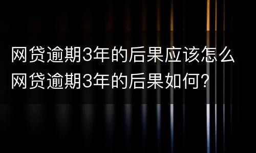 网贷逾期3年的后果应该怎么 网贷逾期3年的后果如何?