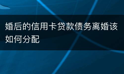 婚后的信用卡贷款债务离婚该如何分配