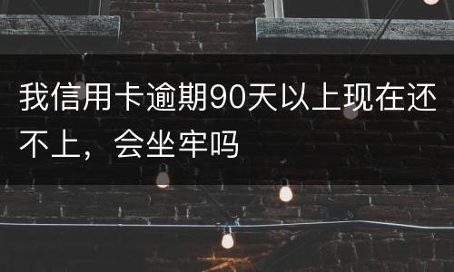 我信用卡逾期90天以上现在还不上，会坐牢吗