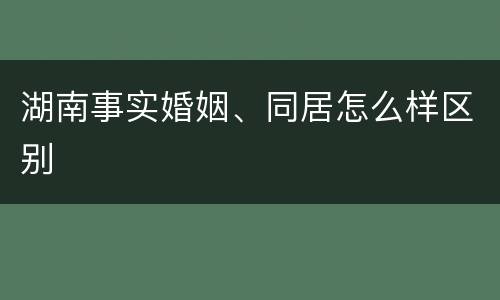 湖南事实婚姻、同居怎么样区别