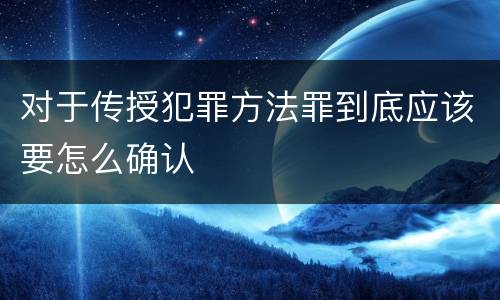 对于传授犯罪方法罪到底应该要怎么确认 对于传授犯罪方法罪到底应该要怎么确认