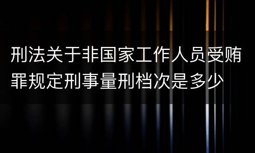 刑法关于非国家工作人员受贿罪规定刑事量刑档次是多少