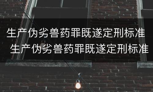 生产伪劣兽药罪既遂定刑标准 生产伪劣兽药罪既遂定刑标准是多少