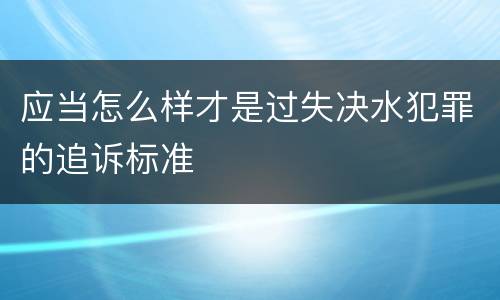 应当怎么样才是过失决水犯罪的追诉标准