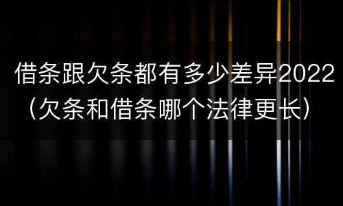 借条跟欠条都有多少差异2022（欠条和借条哪个法律更长）
