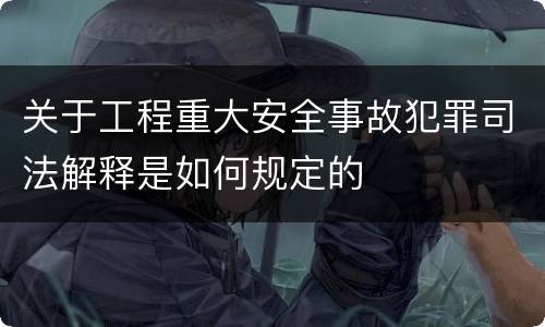 关于工程重大安全事故犯罪司法解释是如何规定的