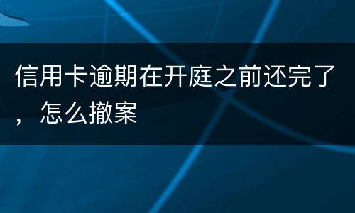 信用卡逾期在开庭之前还完了，怎么撤案