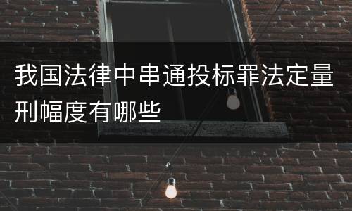 我国法律中串通投标罪法定量刑幅度有哪些