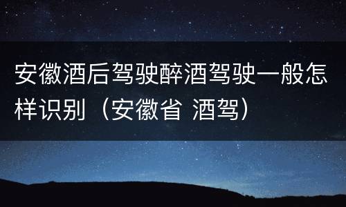 安徽酒后驾驶醉酒驾驶一般怎样识别（安徽省 酒驾）