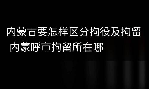 内蒙古要怎样区分拘役及拘留 内蒙呼市拘留所在哪