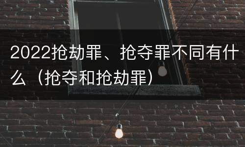 2022抢劫罪、抢夺罪不同有什么（抢夺和抢劫罪）