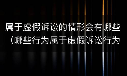 属于虚假诉讼的情形会有哪些（哪些行为属于虚假诉讼行为）