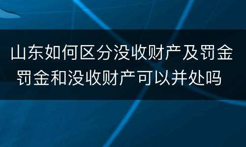 山东如何区分没收财产及罚金 罚金和没收财产可以并处吗
