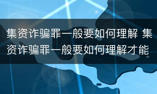 集资诈骗罪一般要如何理解 集资诈骗罪一般要如何理解才能立案