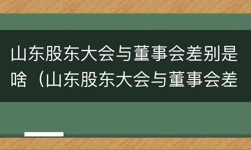 山东股东大会与董事会差别是啥（山东股东大会与董事会差别是啥呢）