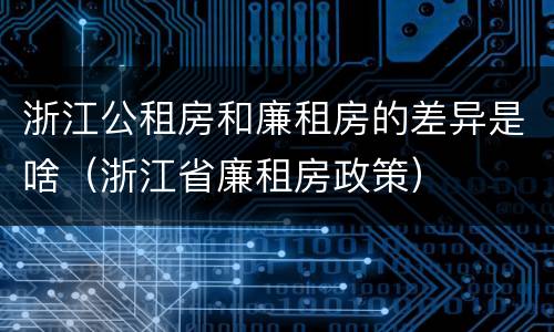浙江公租房和廉租房的差异是啥（浙江省廉租房政策）