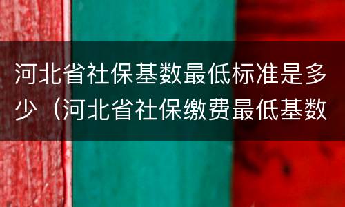 河北省社保基数最低标准是多少（河北省社保缴费最低基数）