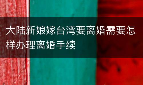 大陆新娘嫁台湾要离婚需要怎样办理离婚手续