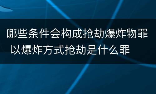哪些条件会构成抢劫爆炸物罪 以爆炸方式抢劫是什么罪