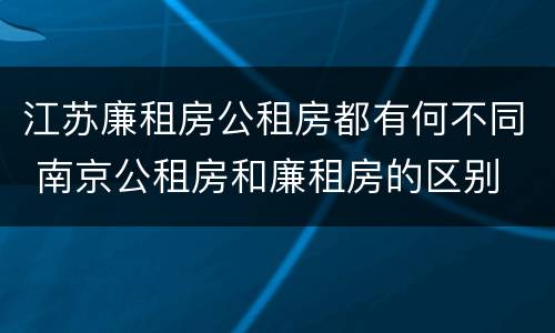 江苏廉租房公租房都有何不同 南京公租房和廉租房的区别