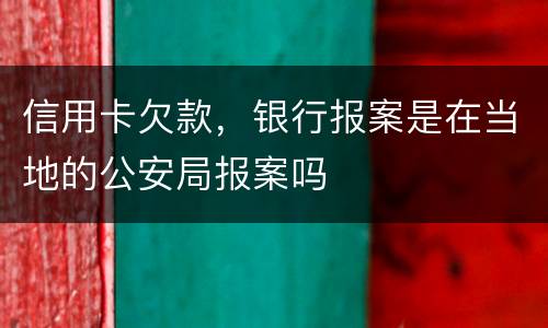 信用卡欠款，银行报案是在当地的公安局报案吗