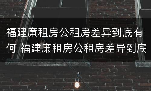 福建廉租房公租房差异到底有何 福建廉租房公租房差异到底有何区别