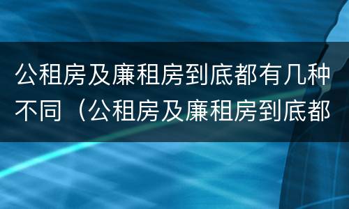 公租房及廉租房到底都有几种不同（公租房及廉租房到底都有几种不同类型）