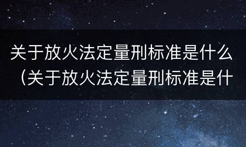 关于放火法定量刑标准是什么（关于放火法定量刑标准是什么规定）