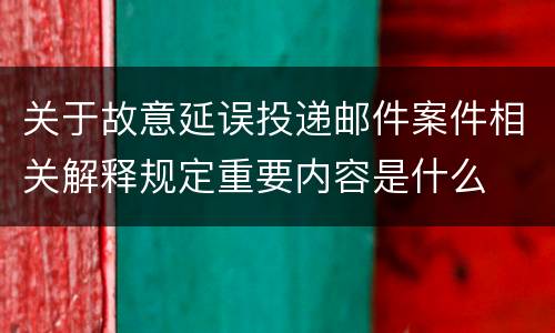 关于故意延误投递邮件案件相关解释规定重要内容是什么