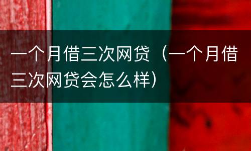一个月借三次网贷（一个月借三次网贷会怎么样）