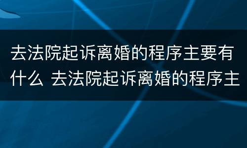 去法院起诉离婚的程序主要有什么 去法院起诉离婚的程序主要有什么流程